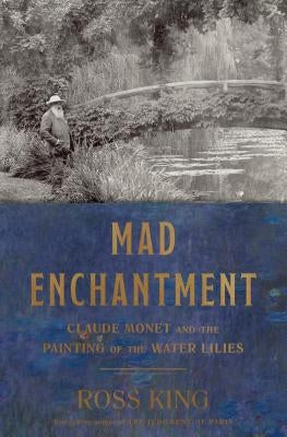 Mad Enchantment: Claude Monet and the Painting of the Water Lilies by King, Ross