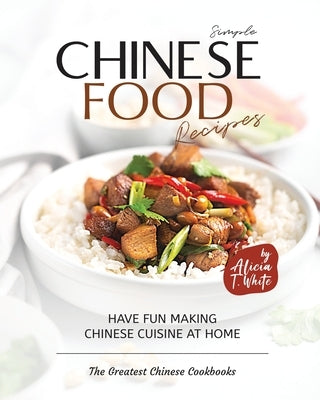 Simple Chinese Food Recipes: Have Fun Making Chinese Cuisine at Home by T. White, Alicia