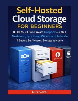Self-Hosted Cloud Storage for Beginners: Build Your Own Private Dropbox with NAS, Nextcloud, Syncthing, WireGuard, Tailscale & Secure Self-Hosted Stor by Vexel, Alira