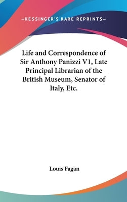 Life and Correspondence of Sir Anthony Panizzi V1, Late Principal Librarian of the British Museum, Senator of Italy, Etc. by Fagan, Louis