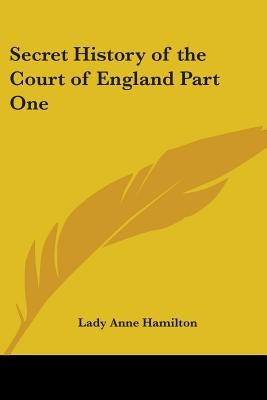 Secret History of the Court of England Part One by Hamilton, Lady Anne