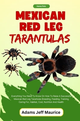 Mexican Red Leg Tarantulas: Everything You Need To Know On How To Raise A Successful Mexican Red Leg Tarantulas Breeding, Feeding, Training, Carin by Maurice, Adams Jeff