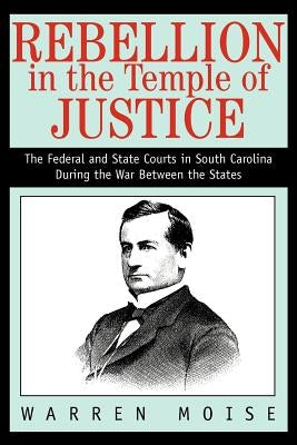 Rebellion in the Temple of Justice: The Federal and State Courts in South Carolina During the War Between the States by Moise, Warren