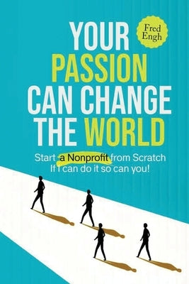 Your Passion Can Change the World: Start a Nonprofit from Scratch If I can do it so can you! by Engh, Fred