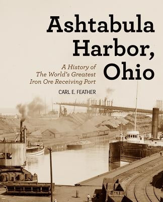 Ashtabula Harbor, Ohio: A History of the World's Greatest Iron Ore Receiving Port by Feather, Carl E.