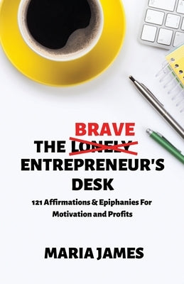 The Brave Entrepreneur's Desk: 121 Affirmations & Epiphanies for Motivation and Profits by James, Maria