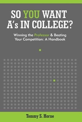 So You Want A's in College?: Winning the Professor and Beating Your Competition: A Handbook by Horne, Tommy S.