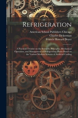 Refrigeration; a Practical Treatise on the Scientific Principles, Mechanical Operation, and Management of Refrigerating Plants Based on the Various Mo by American School Publishers Chicago
