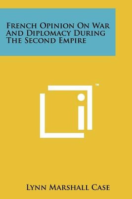 French Opinion On War And Diplomacy During The Second Empire by Case, Lynn Marshall