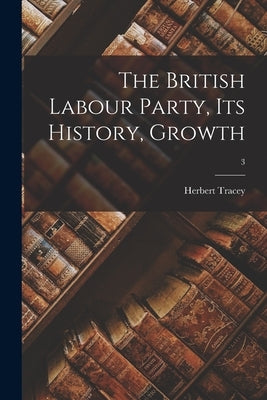 The British Labour Party, Its History, Growth; 3 by Tracey, Herbert 1884-