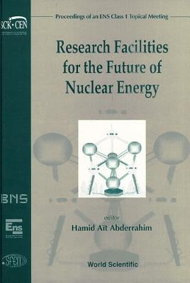 Research Facilities for the Future of Nuclear Energy - Proceedings of an Ens Class 1 Topical Meeting by Abderrahim, Hamid Ait