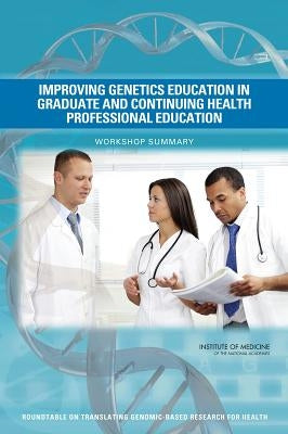 Improving Genetics Education in Graduate and Continuing Health Professional Education: Workshop Summary by Institute of Medicine