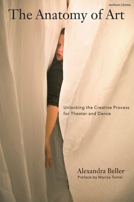 The Anatomy of Art: Unlocking the Creative Process for Theatre and Dance by Beller, Alexandra