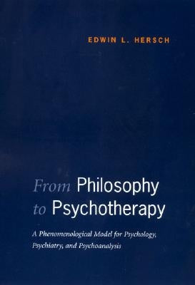 From Philosophy to Psychotherapy: A Phenomenological Model for Psychology, Psychiatry, and Psychoanalysis by Hersch, Edwin L.