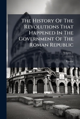 The History Of The Revolutions That Happened In The Government Of The Roman Republic by De), Vertot (Abbã(c)
