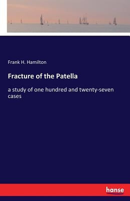 Fracture of the Patella: a study of one hundred and twenty-seven cases by Hamilton, Frank H.