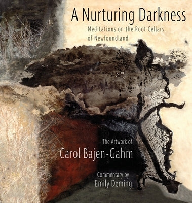 The Nurturing Darkness: Meditations on the Root Cellars of Newfoundland: The Artwork of Carol Baen-Gahm by Deming-Martin, Emily