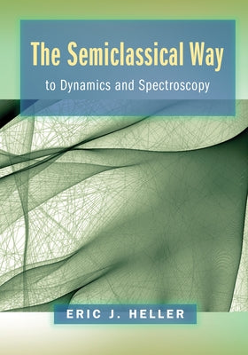 The Semiclassical Way to Dynamics and Spectroscopy by Heller, Eric J.