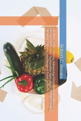 Circular Food Economy: Advancing Food Waste Reduction, Resource Recovery, Sustainable Agriculture, Food Recycling, Circular Economy, and Resilient Foo by Brears, Robert C.