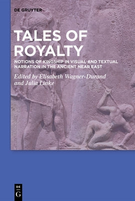 Tales of Royalty: Notions of Kingship in Visual and Textual Narration in the Ancient Near East by Wagner-Durand, Elisabeth