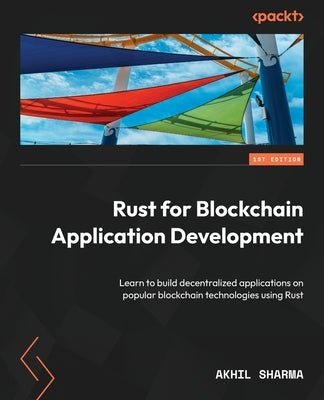 Rust for Blockchain Application Development: Learn to build decentralized applications on popular blockchain technologies using Rust by Sharma, Akhil