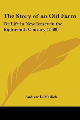 The Story of an Old Farm: Or Life in New Jersey in the Eighteenth Century (1889) by Mellick, Andrew D.