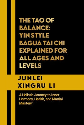 The Tao of Balance: Yin Style Bagua Tai Chi Explained for All Ages and Levels: A Holistic Journey to Inner Harmony, Health, and Martial Ma by Xingru Li, Junlei