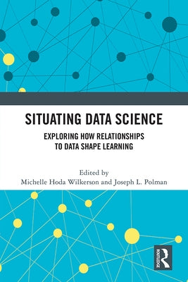 Situating Data Science: Exploring How Relationships to Data Shape Learning by Wilkerson, Michelle Hoda