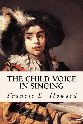 The Child Voice in Singing by Howard, Francis E.