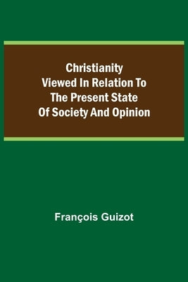 Christianity Viewed In Relation To The Present State Of Society And Opinion. by Guizot, François