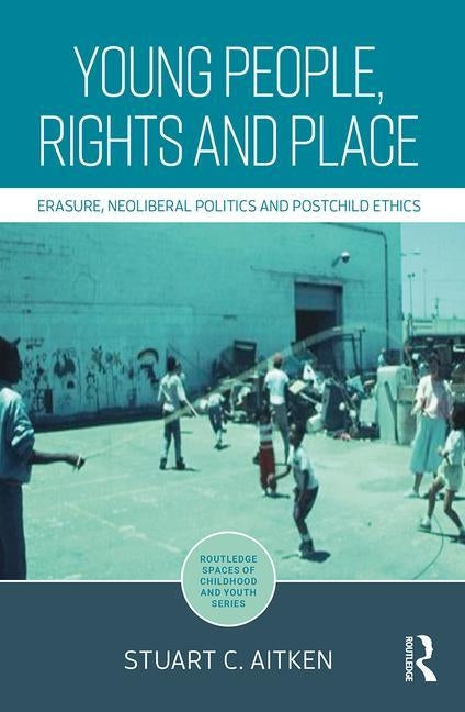 Young People, Rights and Place: Erasure, Neoliberal Politics and Postchild Ethics by Aitken, Stuart