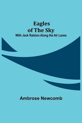 Eagles of the Sky; With Jack Ralston Along the Air Lanes by Ambrose Newcomb