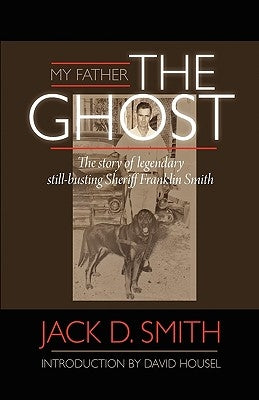 My Father, the Ghost - The Story of Legendary Still-Busting Sheriff Franklin Smith by Smith, Jack D.