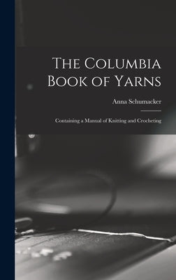 The Columbia Book of Yarns: Containing a Manual of Knitting and Crocheting by Schumacker, Anna