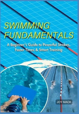 Swimming Fundamentals: A Beginner's Guide to Powerful Strokes, Faster Times & Smart Training by Mack, Joy