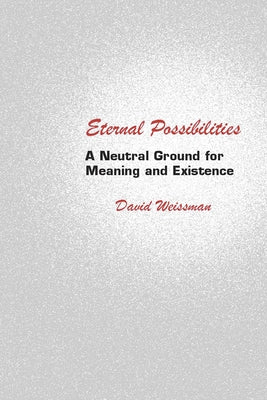 Eternal Possibilities: A Neutral Ground for Meaning and Existence by Weissman, David