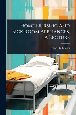 Home Nursing And Sick Room Appliances, A Lecture by Eva C E Lã1/4ckes