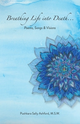 Breathing Life into Death...: Poems, Songs & Visions by Ashford, Pushkara S.