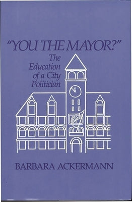 You the Mayor?: The Education of a City Politician by Ackermann, Barbara
