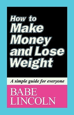How to Make Money and Lose Weight: A Simple Guide for Everyone by Lincoln, Babe