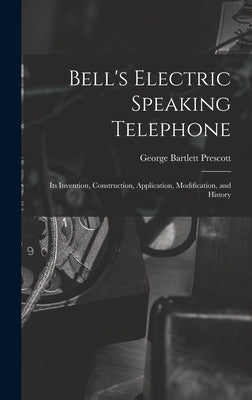 Bell's Electric Speaking Telephone: Its Invention, Construction, Application, Modification, and History by Prescott, George Bartlett