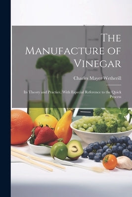 The Manufacture of Vinegar: Its Theory and Practice, With Especial Reference to the Quick Process by Wetherill, Charles Mayer