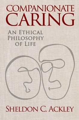 Companionate Caring: An Ethical Philosophy of Life by Ackley, Sheldon C.