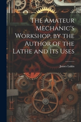 The Amateur Mechanic's Workshop, by the Author of the Lathe and Its Uses by Lukin, James