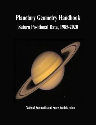 Planetary Geometry Handbook: Saturn Positional Data, 1985-2020 by Administration, National Aeronautics and