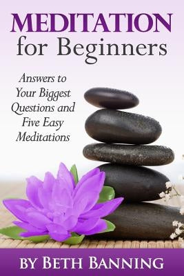 Meditation for Beginners: Answers to Your Biggest Questions and Five Easy Meditations by Banning, Beth