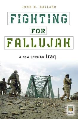 Fighting for Fallujah: A New Dawn for Iraq by Ballard, John R.
