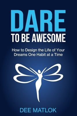 DARE To Be Awesome: How to Design the Life of Your Dreams One Habit at a Time by Matlok, Dee