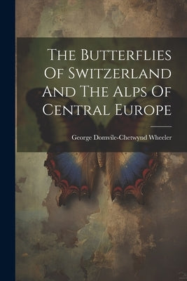 The Butterflies Of Switzerland And The Alps Of Central Europe by Wheeler, George Domvile-Chetwynd