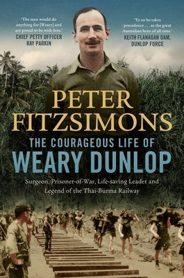 The Courageous Life of Weary Dunlop: Surgeon, Prisoner-Of-War, Life-Saving Leader and Legend of the Thai-Burma Railway by Fitzsimons, Peter